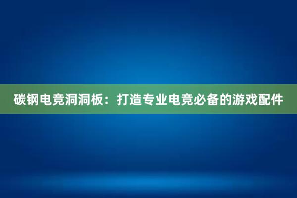 碳钢电竞洞洞板：打造专业电竞必备的游戏配件