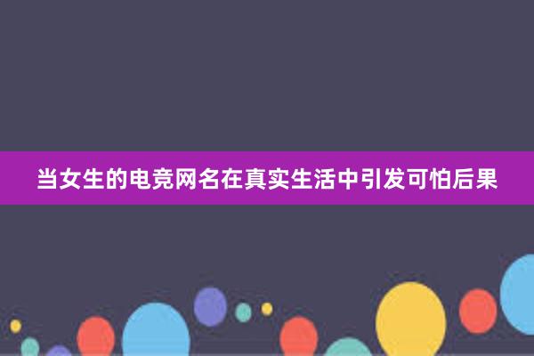 当女生的电竞网名在真实生活中引发可怕后果