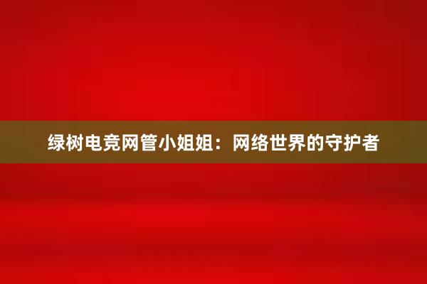 绿树电竞网管小姐姐：网络世界的守护者