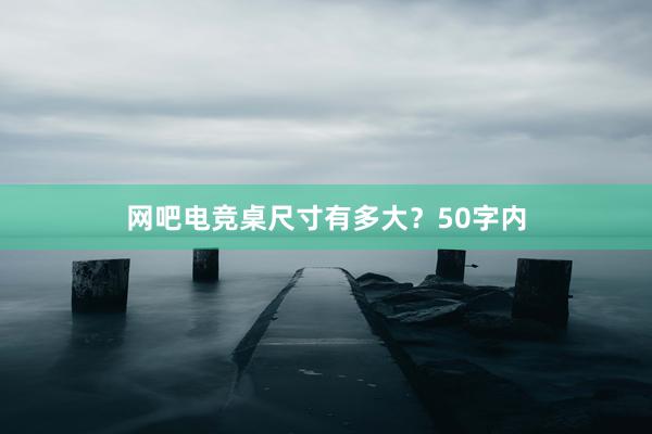 网吧电竞桌尺寸有多大？50字内