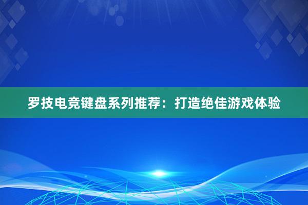 罗技电竞键盘系列推荐：打造绝佳游戏体验