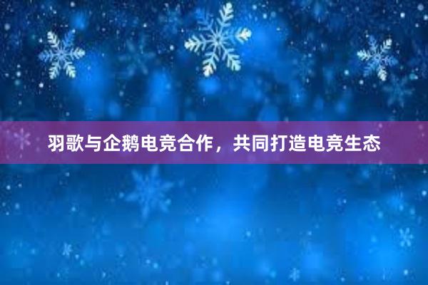 羽歌与企鹅电竞合作，共同打造电竞生态