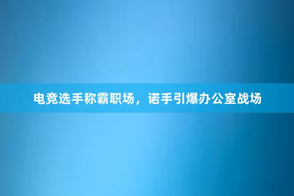 电竞选手称霸职场，诺手引爆办公室战场