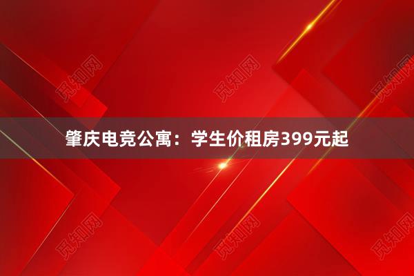 肇庆电竞公寓：学生价租房399元起