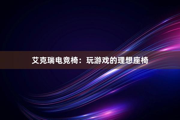 艾克瑞电竞椅：玩游戏的理想座椅