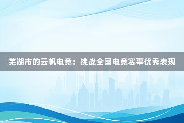 芜湖市的云帆电竞：挑战全国电竞赛事优秀表现