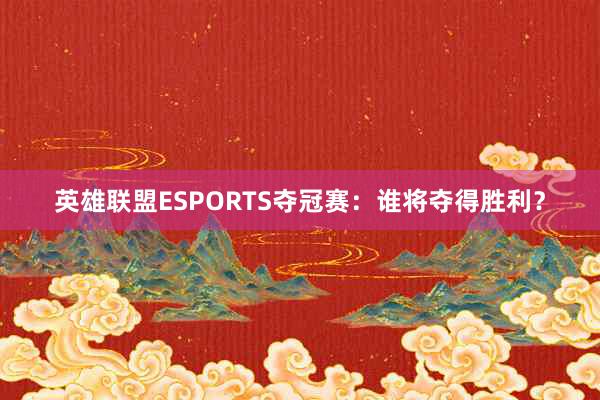 英雄联盟ESPORTS夺冠赛：谁将夺得胜利？