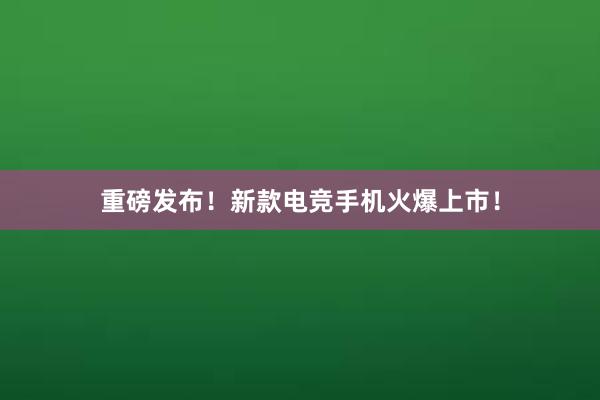 重磅发布！新款电竞手机火爆上市！