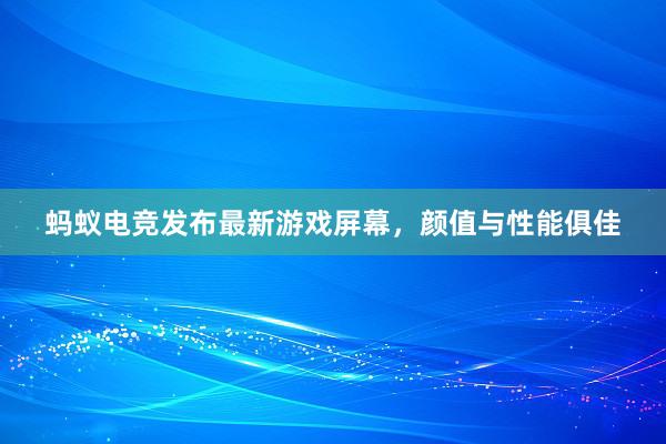 蚂蚁电竞发布最新游戏屏幕，颜值与性能俱佳