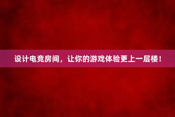 设计电竞房间，让你的游戏体验更上一层楼！