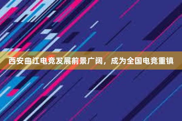 西安曲江电竞发展前景广阔，成为全国电竞重镇