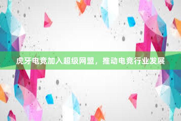 虎牙电竞加入超级网盟，推动电竞行业发展