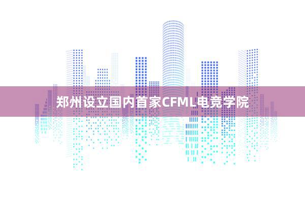 郑州设立国内首家CFML电竞学院