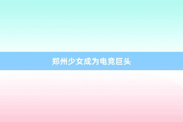 郑州少女成为电竞巨头