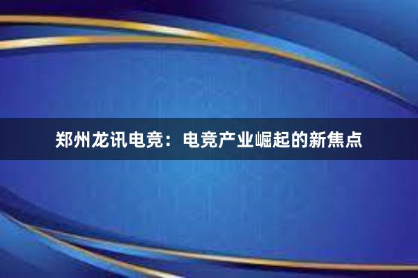 郑州龙讯电竞：电竞产业崛起的新焦点