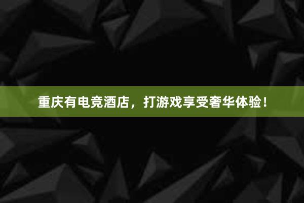 重庆有电竞酒店，打游戏享受奢华体验！