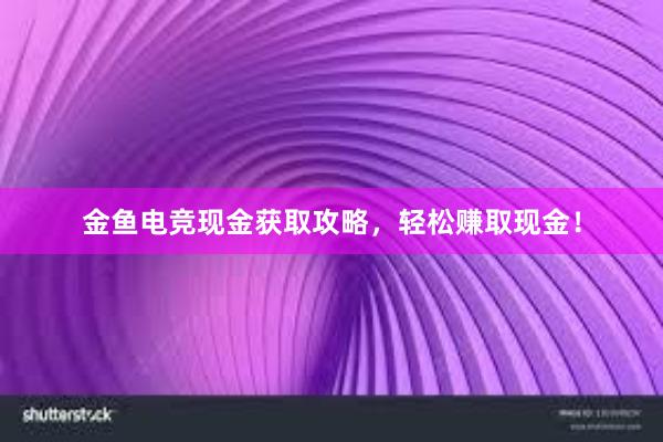 金鱼电竞现金获取攻略，轻松赚取现金！