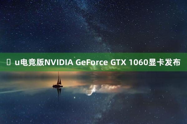 u电竞版NVIDIA GeForce GTX 1060显卡发布