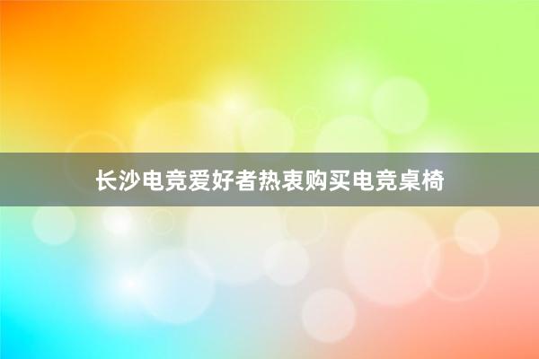 长沙电竞爱好者热衷购买电竞桌椅