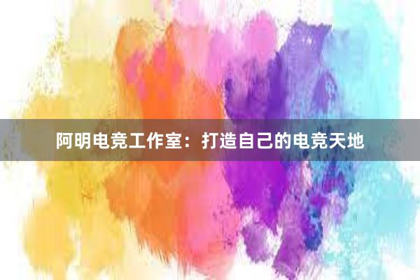 阿明电竞工作室：打造自己的电竞天地