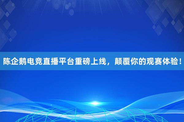 陈企鹅电竞直播平台重磅上线，颠覆你的观赛体验！