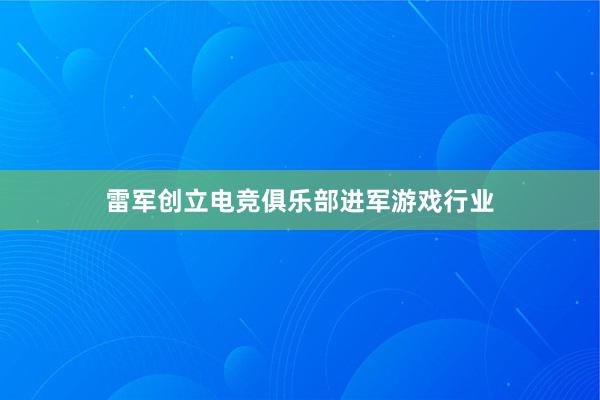 雷军创立电竞俱乐部进军游戏行业