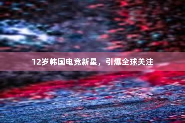 12岁韩国电竞新星，引爆全球关注