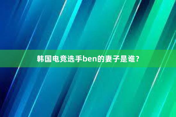 韩国电竞选手ben的妻子是谁？