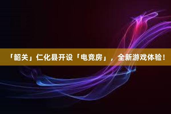 「韶关」仁化县开设「电竞房」，全新游戏体验！