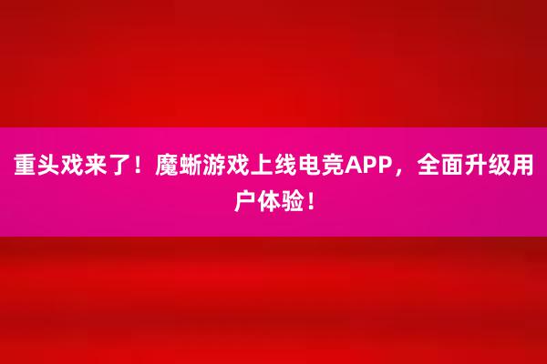 重头戏来了！魔蜥游戏上线电竞APP，全面升级用户体验！