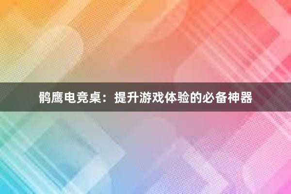 鹘鹰电竞桌：提升游戏体验的必备神器