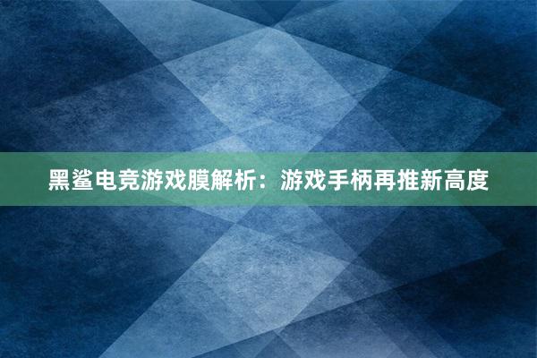 黑鲨电竞游戏膜解析：游戏手柄再推新高度