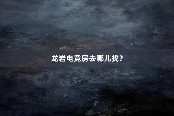 龙岩电竞房去哪儿找？